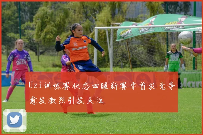Uzi训练赛状态回暖新赛季首发竞争愈发激烈引发关注